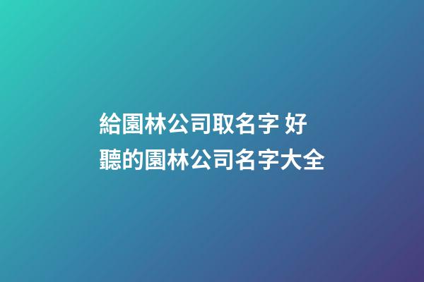 給園林公司取名字 好聽的園林公司名字大全-第1張-公司起名-玄機派